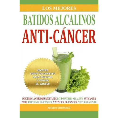 Los Mejores Batidos Alcalinos Anti-Cancer: Recetas Super Saludables Para Prevenir y Vencer el Cancer
