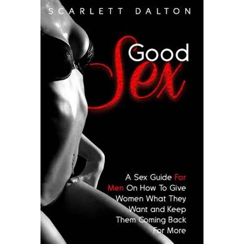 Good Sex: A Sex Guide For Men On How To Give Women What They Want and Keep Them Coming Back For More