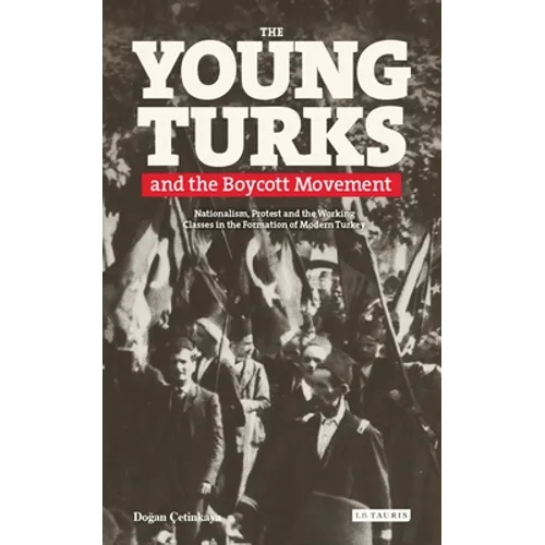 The Young Turks and the Boycott Movement: Nationalism, Protest and the Working Classes in the Formation of Modern Turkey