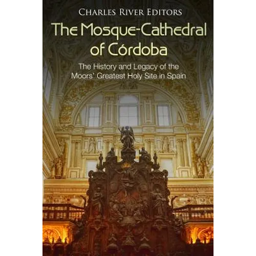 The Mosque-Cathedral of Córdoba: The History and Legacy of the Moors' Greatest Holy Site in Spain