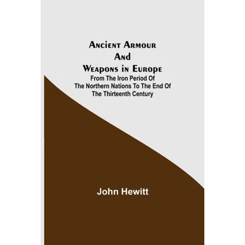Ancient Armour and Weapons in Europe; From the Iron Period of the Northern Nations to the End of the Thirteenth Century