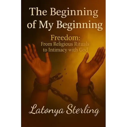 The Beginning of My Beginning: Freedom: From Religious Rituals to Intimacy with God