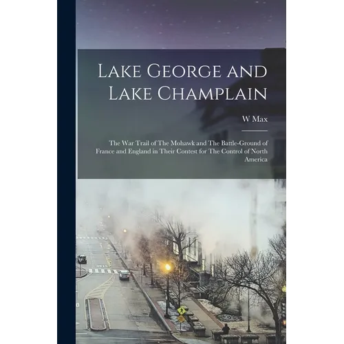 Lake George and Lake Champlain: The war Trail of The Mohawk and The Battle-ground of France and England in Their Contest for The Control of North Amer