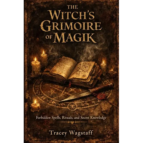 The Witch's Grimoire of Magik: Forbidden Spells, Rituals, and Secret Knowledge
