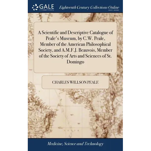 A Scientific and Descriptive Catalogue of Peale's Museum, by C.W. Peale, Member of the American Philosophical Society, and A.M.F.J. Beauvois, Member o