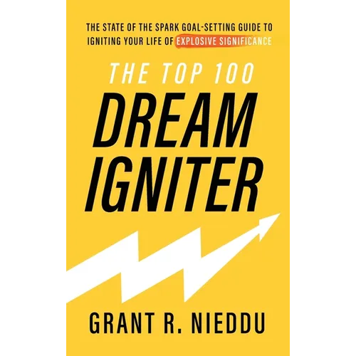 The Top 100 Dream-Igniter: The State Of The Spark Goal-Setting Guide To Igniting Your Life Of Explosive Significance
