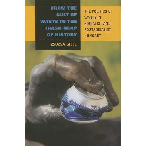 From the Cult of Waste to the Trash Heap of History: The Politics of Waste in Socialist and Postsocialist Hungary