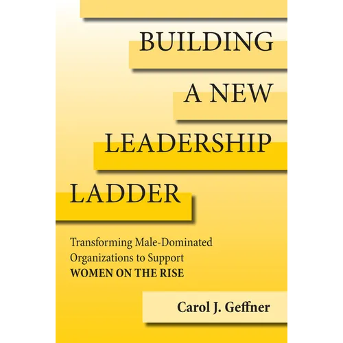 Building a New Leadership Ladder: Transforming Male-Dominated Organizations to Support Women on the Rise