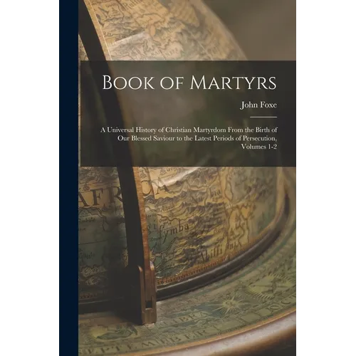 Book of Martyrs: A Universal History of Christian Martyrdom From the Birth of Our Blessed Saviour to the Latest Periods of Persecution, Volumes 1-2