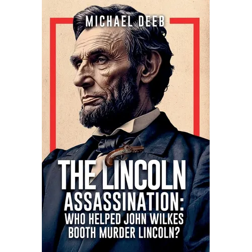 The Lincoln Assassination: Who Helped John Wilkes Booth Murder Lincoln?