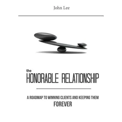 The Honorable Relationship: A roadmap to winning clients and keeping them forever.