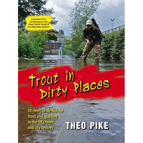 Trout in Dirty Places: 50 Rivers to Fly-Fish for Trout and Grayling in the Uk's Town and City Centres