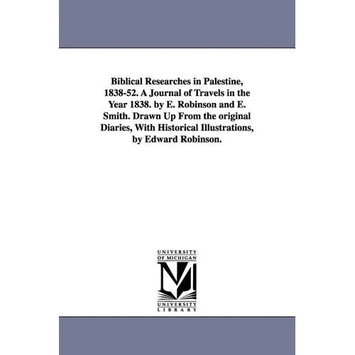 Biblical Researches in Palestine, 1838-52. A Journal of Travels in the Year 1838. by E. Robinson and E. Smith. Drawn Up From the original Diaries, Wit