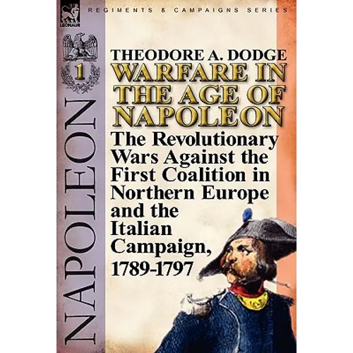 Warfare in the Age of Napoleon-Volume 1: The Revolutionary Wars Against the First Coalition in Northern Europe and the Italian Campaign, 1789-1797