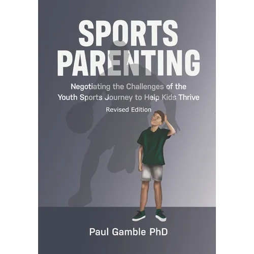 Sports Parenting (Revised Edition): Negotiating the Challenges of the Youth Sports Journey to Help Kids Thrive