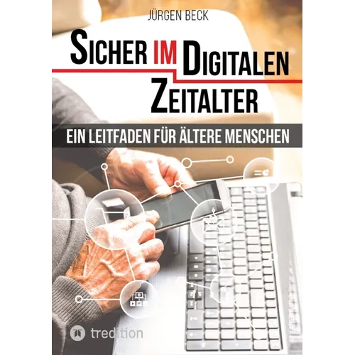 Sicher im Digitalen Zeitalter: Ein Leitfaden für ältere Menschen.: Entdecken und nutzen Sie das immense Potential des Internet für sich, auch wenn Si