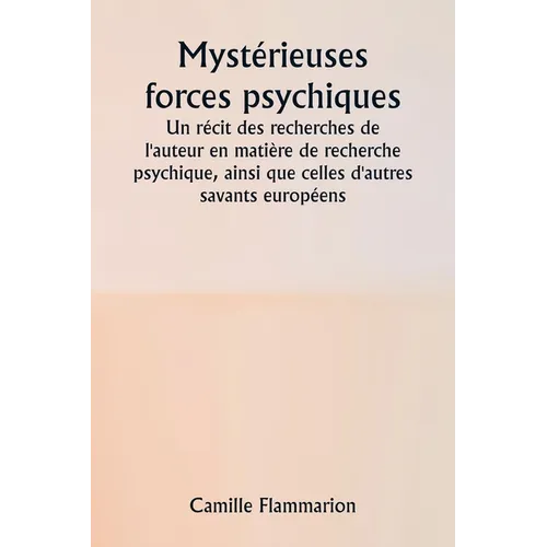 Mystérieuses forces psychiques Un récit des recherches de l'auteur en matière de recherche psychique, ainsi que celles d'autres savants européens