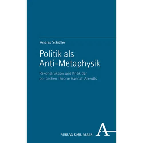 Politik ALS Anti-Metaphysik: Rekonstruktion Und Kritik Der Politischen Theorie Hannah Arendts