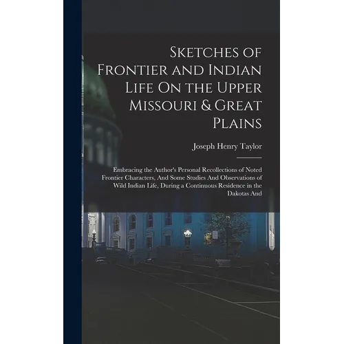 Sketches of Frontier and Indian Life On the Upper Missouri & Great Plains: Embracing the Author's Personal Recollections of Noted Frontier Characters,