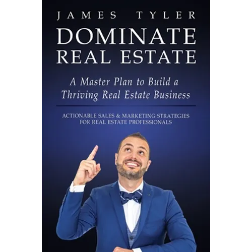 Dominate Real Estate: A Master Plan to Build a Thriving Real Estate Business with Actionable Sales and Marketing Strategies for Real Estate Profession