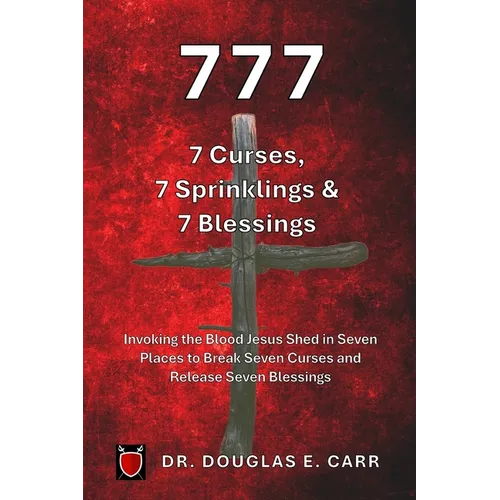 777 7 Curses, 7 Sprinklings & 7 Blessings: Invoking the Blood of Jesus Shed in Seven Places to Break Seven Curses and Release Seven Blessings