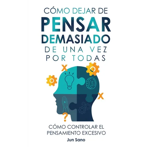 Cómo Dejar de Pensar Demasiado de Una Vez Por Todas: Ejercicios y Técnicas para Aliviar la Ansiedad y Reducir los Pensamientos Negativos
