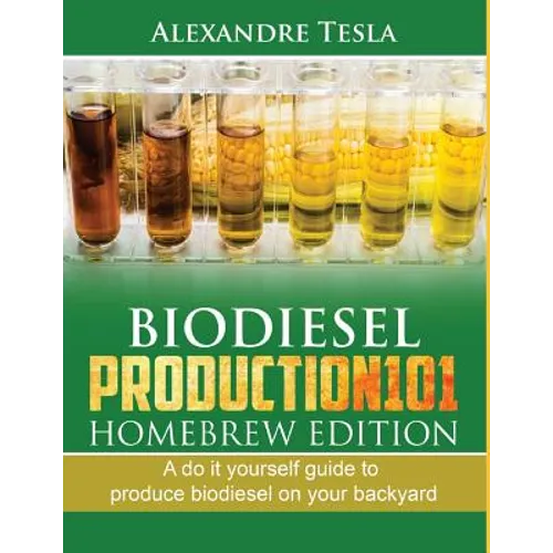 Biodiesel Production101 Homebrew Edition: A Do It Yourself Guide to Produce Biodiesel on Your Backyard