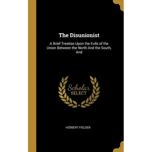 The Disunionist: A Brief Treatise Upon the Evils of the Union Between the North And the South, And