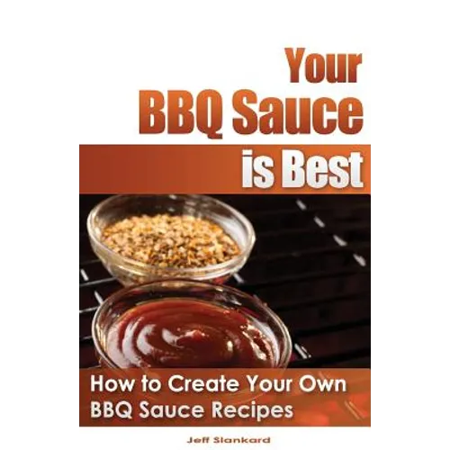 Your BBQ Sauce is Best: How to Create Your Own BBQ Sauce Recipes