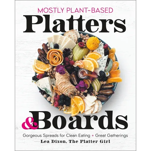 Mostly Plant-Based Platters & Boards: Gorgeous Spreads for Clean Eating and Great Gatherings