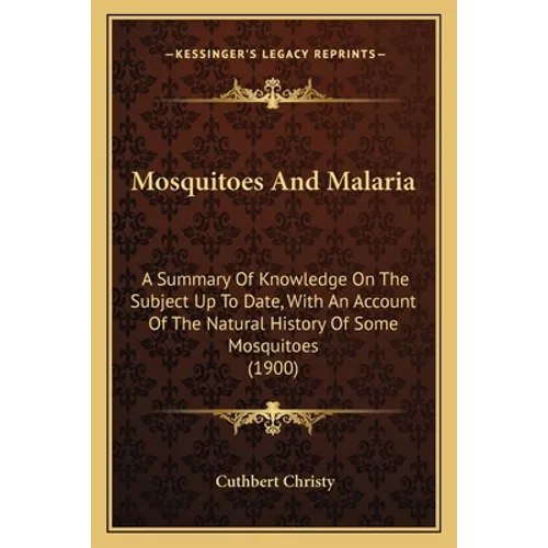 Mosquitoes And Malaria: A Summary Of Knowledge On The Subject Up To Date, With An Account Of The Natural History Of Some Mosquitoes (1900)
