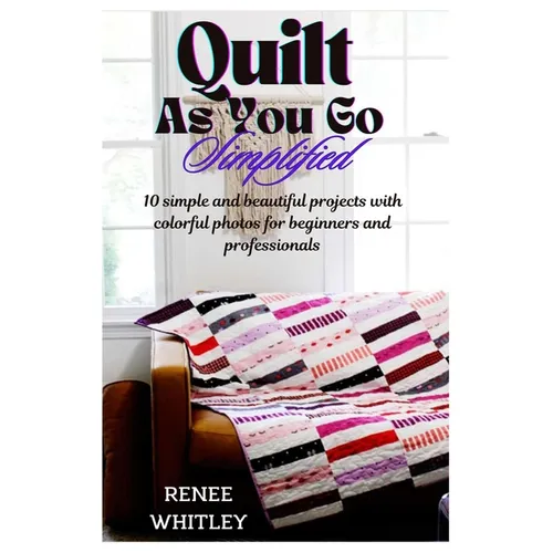 Quilt As You Go Simplified: 10 simple and beautiful projects with colorful photos for beginners and professionals