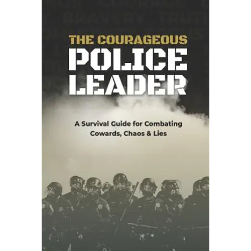 The Courageous Police Leader: A Survival Guide for Combating Cowards, Chaos, and Lies