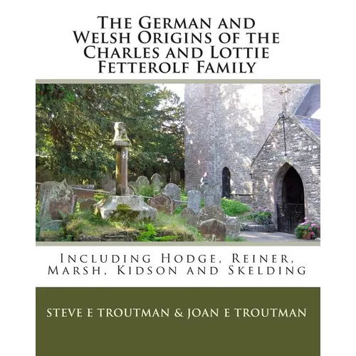 The German and Welsh Origins of the Charles and Lottie Fetterolf Family: Including Hodge, Reiner, Marsh, Kidson and Skelding