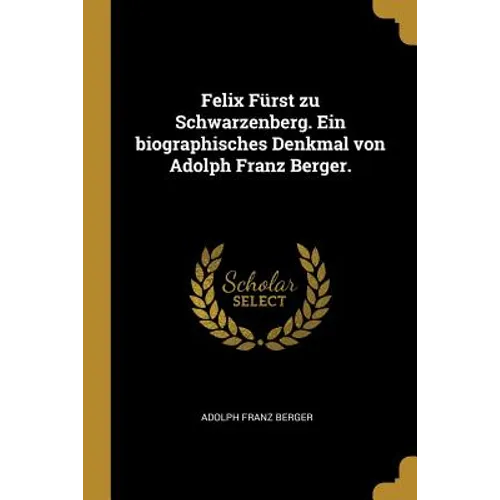 Felix Fürst zu Schwarzenberg. Ein biographisches Denkmal von Adolph Franz Berger.