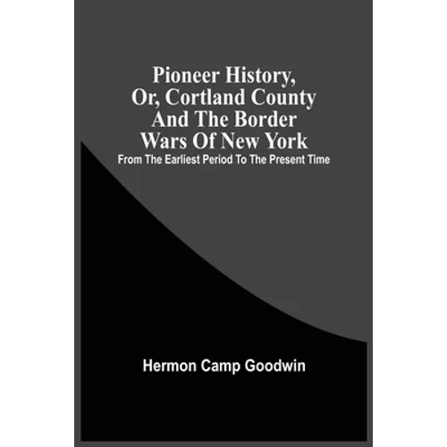 Pioneer History, Or, Cortland County And The Border Wars Of New York: From The Earliest Period To The Present Time