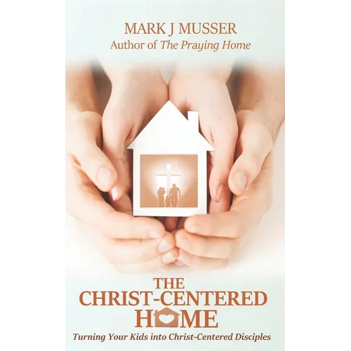 The Christ-Centered Home: Turning Your Kids into Christ-Centered Disciples