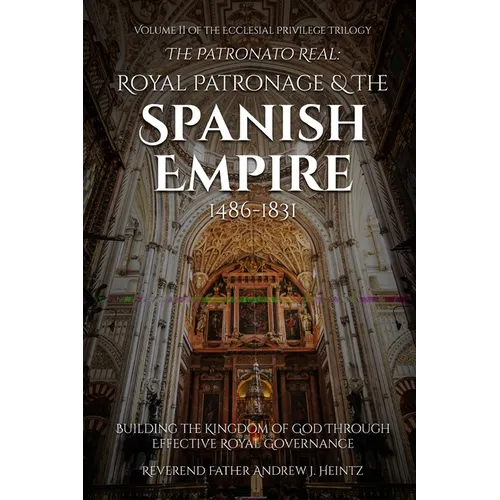The Patronato Real: Royal Patronage and the Spanish Empire (1486-1831): VOLUME II IN THE ECCLESIAL PRIVILEGE TRILOGY