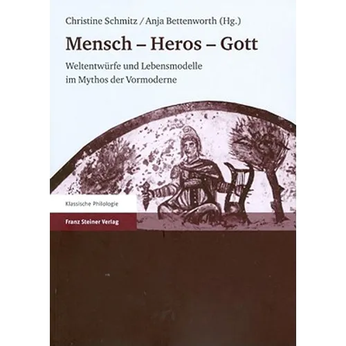 Mensch - Heros - Gott: Weltentwurfe Und Lebensmodelle Im Mythos Der Vormoderne