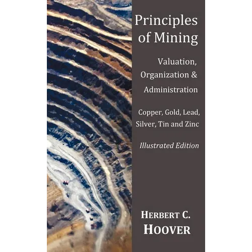 Principles of Mining - (With index and illustrations)Valuation, Organization and Administration. Copper, Gold, Lead, Silver, Tin and Zinc.