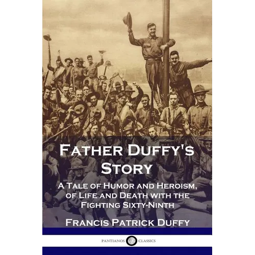 Father Duffy's Story: A Tale of Humor and Heroism, of Life and Death with the Fighting Sixty-Ninth