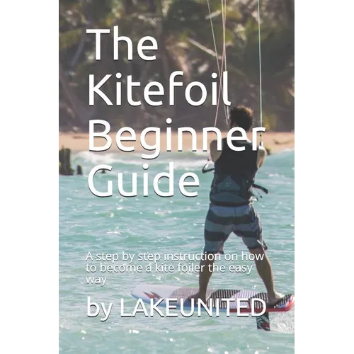 The Kitefoil Beginner Guide: A step by step instruction on how to become a kite foiler the easy way