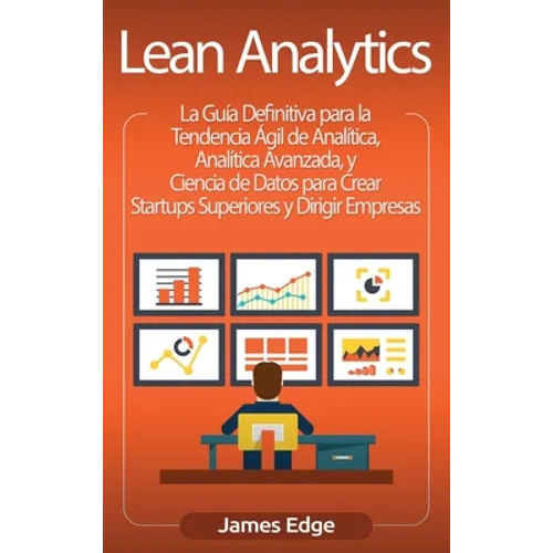 Lean Analytics: La Guía Definitiva para la Tendencia Ágil de Analítica, Analítica Avanzada, y Ciencia de Datos para Crear Startups Sup