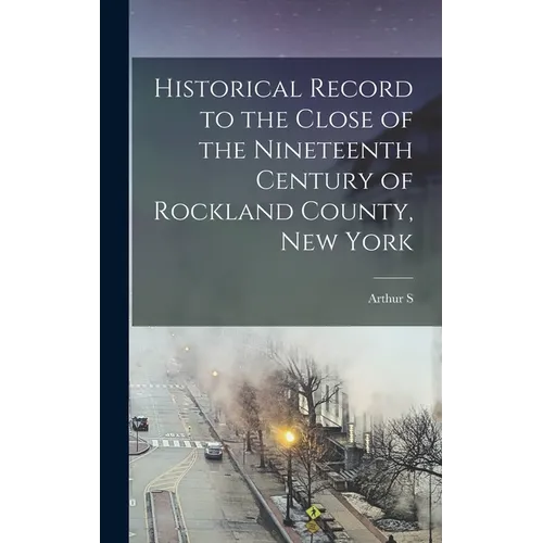 Historical Record to the Close of the Nineteenth Century of Rockland County, New York