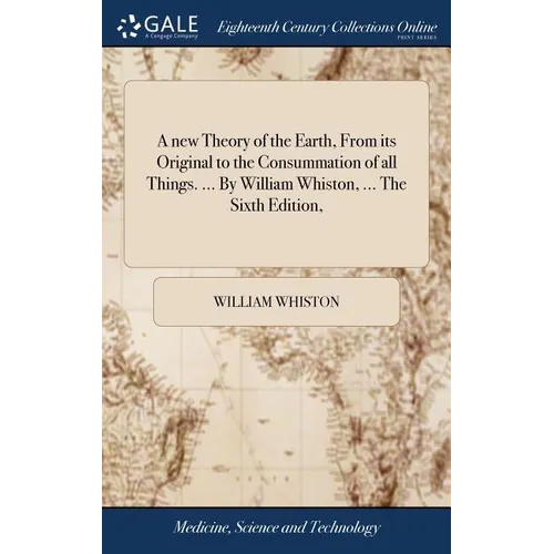 A new Theory of the Earth, From its Original to the Consummation of all Things. ... By William Whiston, ... The Sixth Edition,