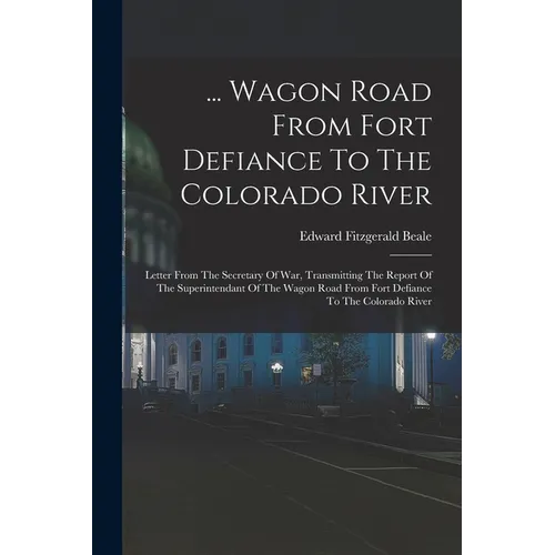 ... Wagon Road From Fort Defiance To The Colorado River: Letter From The Secretary Of War, Transmitting The Report Of The Superintendant Of The Wagon