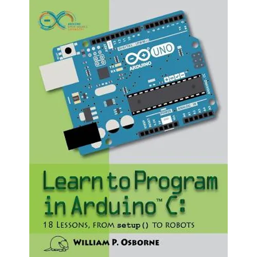 Learn to Program in Arduino C: 18 Lessons, from setup() to robots