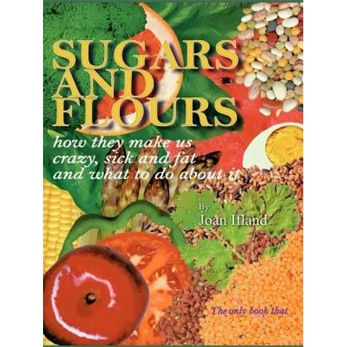Sugars and Flours: How They Make Us Crazy, Sick, and Fat and What to Do about It