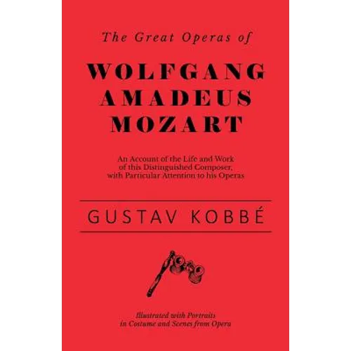 The Great Operas of Wolfgang Amadeus Mozart - An Account of the Life and Work of this Distinguished Composer, with Particular Attention to his Operas