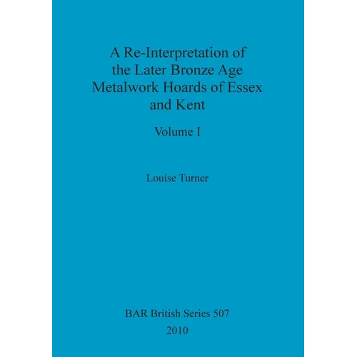 A Re-Interpretation of the Later Bronze Age Metalwork Hoards of Essex and Kent, Volume I
